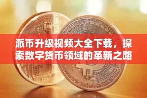 派币升级视频大全下载，探索数字货币领域的革新之路
