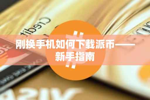 刚换手机如何下载派币——新手指南