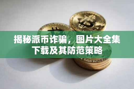 揭秘派币诈骗，图片大全集下载及其防范策略