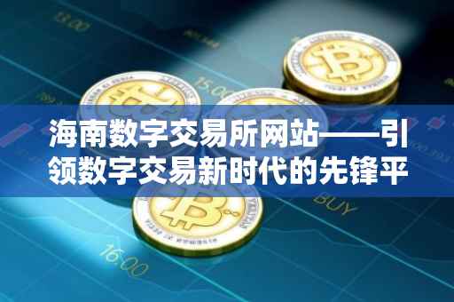 海南数字交易所网站——引领数字交易新时代的先锋平台