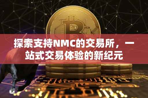 探索支持NMC的交易所，一站式交易体验的新纪元