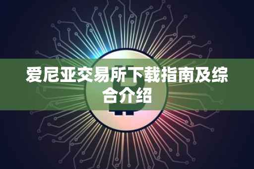爱尼亚交易所下载指南及综合介绍