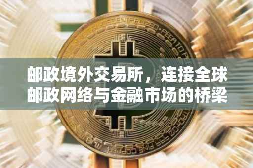 邮政境外交易所，连接全球邮政网络与金融市场的桥梁