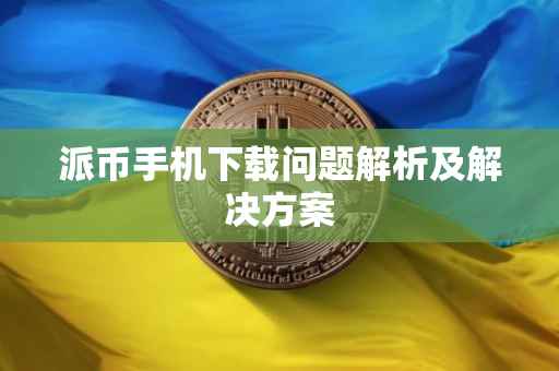 派币手机下载问题解析及解决方案