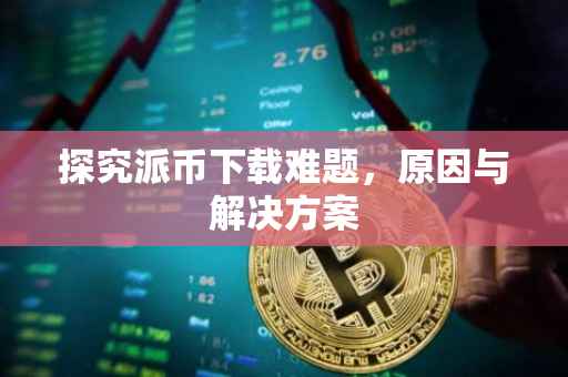 探究派币下载难题，原因与解决方案