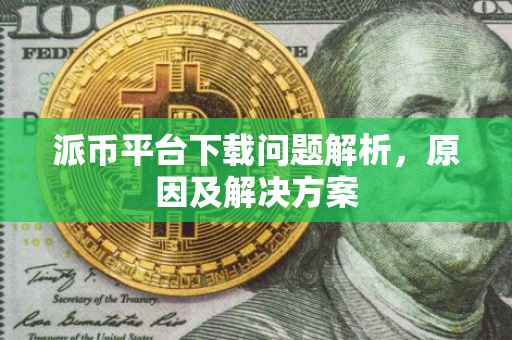 派币平台下载问题解析，原因及解决方案