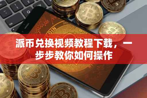 派币兑换视频教程下载，一步步教你如何操作