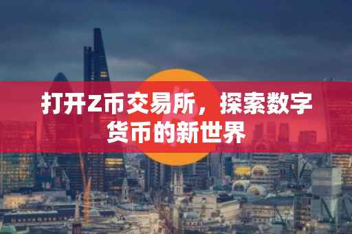 打开Z币交易所，探索数字货币的新世界
