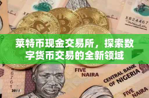 莱特币现金交易所，探索数字货币交易的全新领域