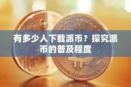有多少人下载派币？探究派币的普及程度