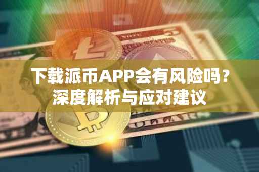 下载派币APP会有风险吗？深度解析与应对建议