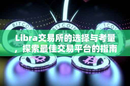 Libra交易所的选择与考量，探索最佳交易平台的指南