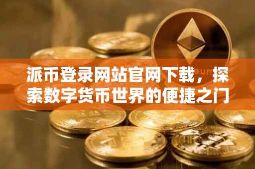 派币登录网站官网下载，探索数字货币世界的便捷之门