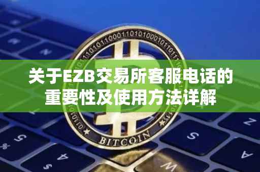 关于EZB交易所客服电话的重要性及使用方法详解