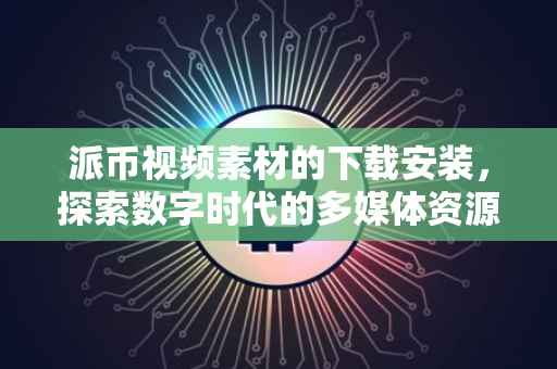 派币视频素材的下载安装，探索数字时代的多媒体资源获取之旅
