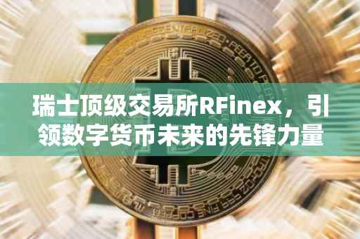 瑞士顶级交易所RFinex，引领数字货币未来的先锋力量