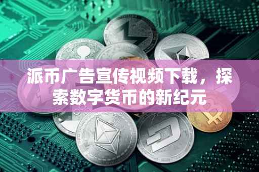 派币广告宣传视频下载，探索数字货币的新纪元