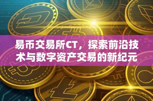 易币交易所CT，探索前沿技术与数字资产交易的新纪元