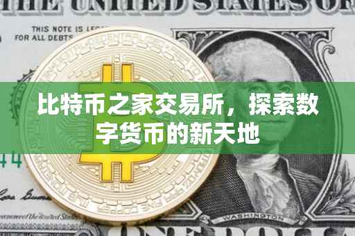 比特币之家交易所，探索数字货币的新天地