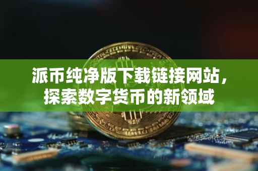 派币纯净版下载链接网站，探索数字货币的新领域