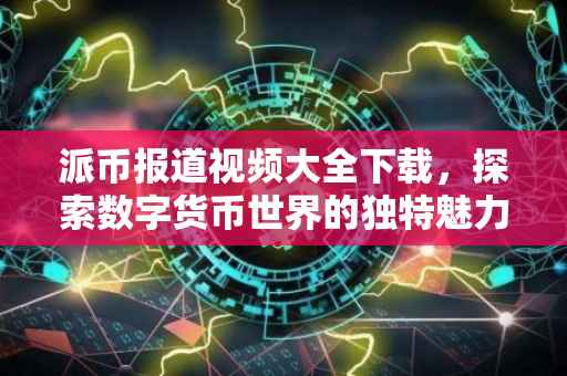 派币报道视频大全下载，探索数字货币世界的独特魅力