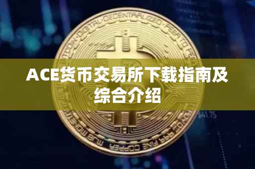 ACE货币交易所下载指南及综合介绍