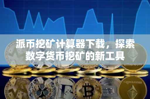 派币挖矿计算器下载，探索数字货币挖矿的新工具