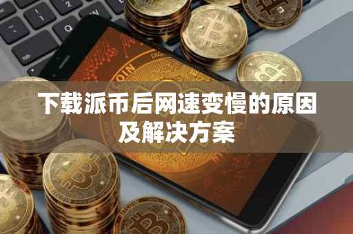 下载派币后网速变慢的原因及解决方案