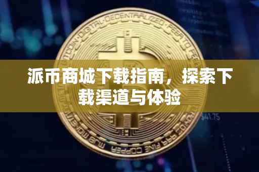 派币商城下载指南，探索下载渠道与体验