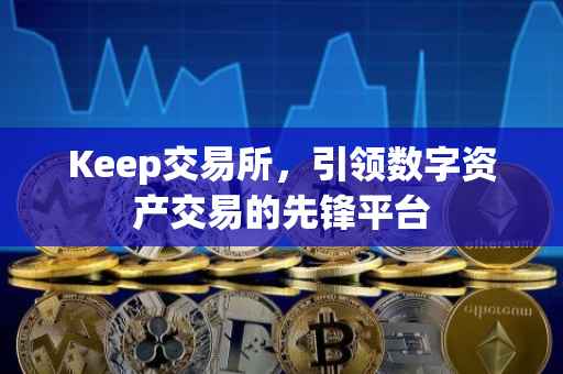 Keep交易所，引领数字资产交易的先锋平台