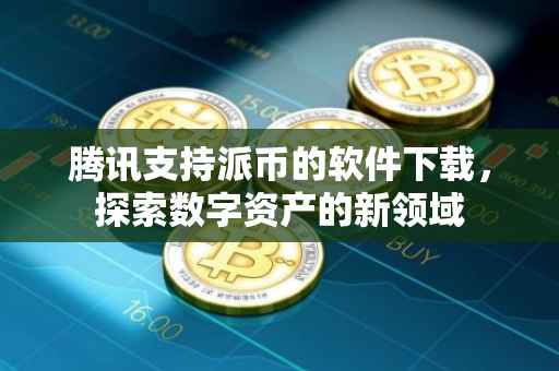 腾讯支持派币的软件下载，探索数字资产的新领域