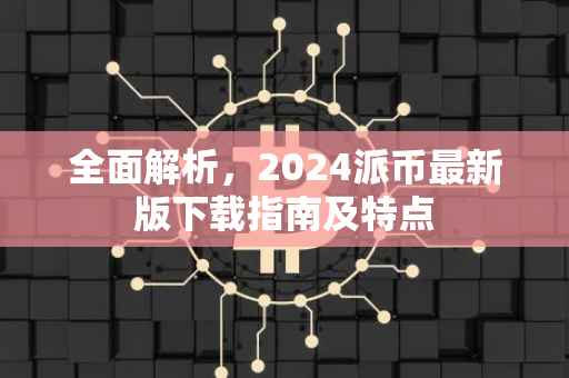 全面解析，2024派币最新版下载指南及特点