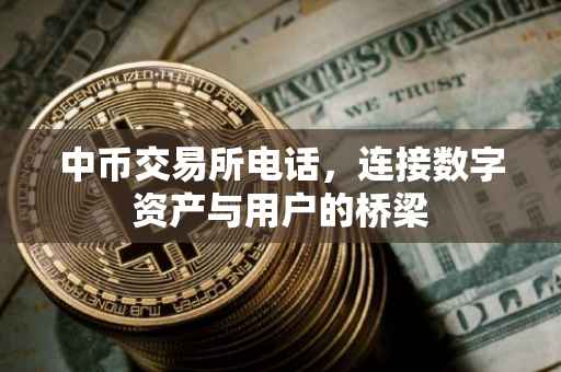 中币交易所电话，连接数字资产与用户的桥梁