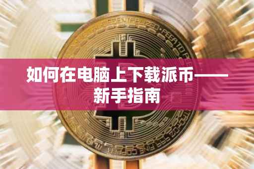 如何在电脑上下载派币——新手指南