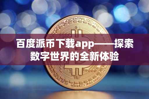 百度派币下载app——探索数字世界的全新体验