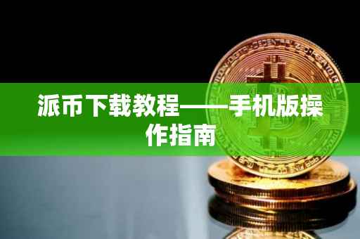 派币下载教程——手机版操作指南