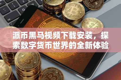 派币黑马视频下载安装，探索数字货币世界的全新体验