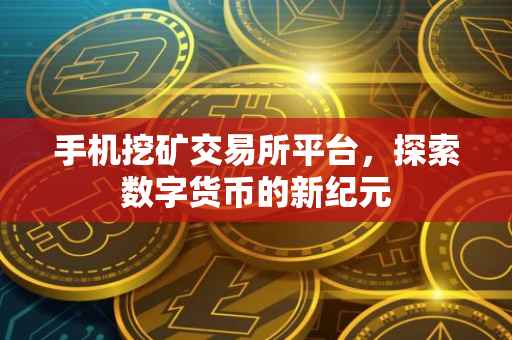 手机挖矿交易所平台，探索数字货币的新纪元