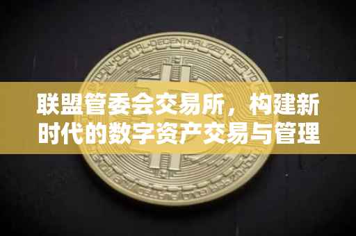 联盟管委会交易所，构建新时代的数字资产交易与管理新模式