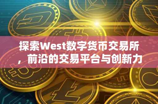 探索West数字货币交易所，前沿的交易平台与创新力量