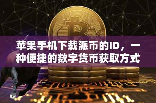 苹果手机下载派币的ID，一种便捷的数字货币获取方式
