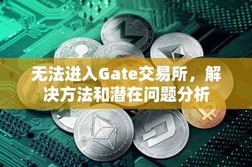 无法进入Gate交易所，解决方法和潜在问题分析