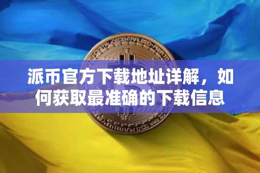 派币官方下载地址详解，如何获取最准确的下载信息