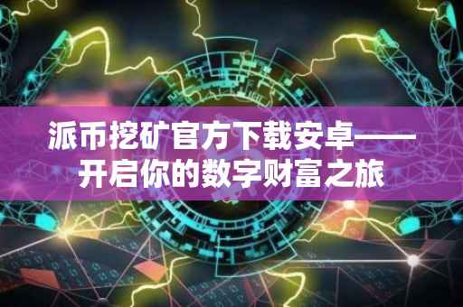派币挖矿官方下载安卓——开启你的数字财富之旅