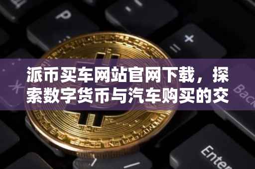 派币买车网站官网下载，探索数字货币与汽车购买的交汇点
