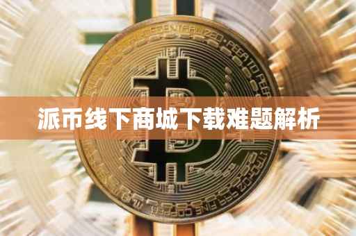 派币线下商城下载难题解析