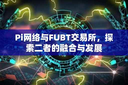 Pi网络与FUBT交易所，探索二者的融合与发展