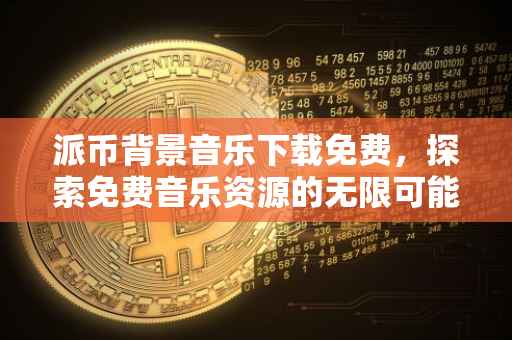 派币背景音乐下载免费，探索免费音乐资源的无限可能