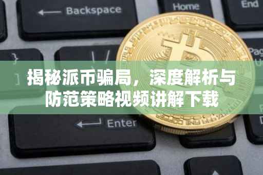 揭秘派币骗局，深度解析与防范策略视频讲解下载