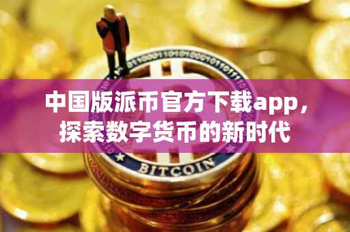 中国版派币官方下载app，探索数字货币的新时代